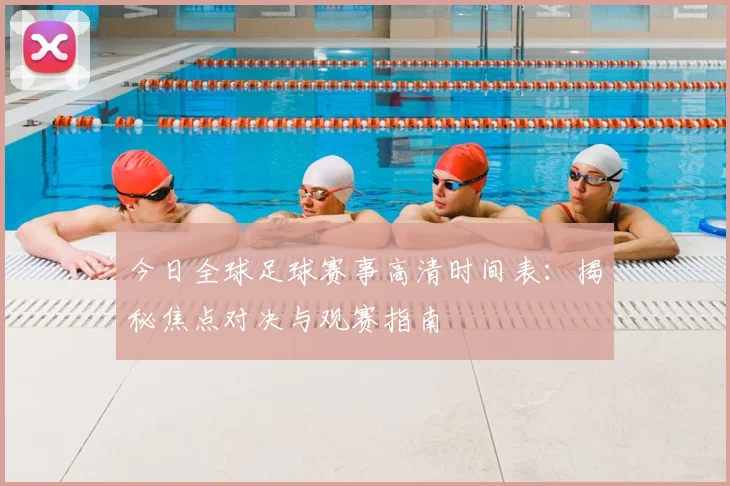 今日全球足球赛事高清时间表：揭秘焦点对决与观赛指南