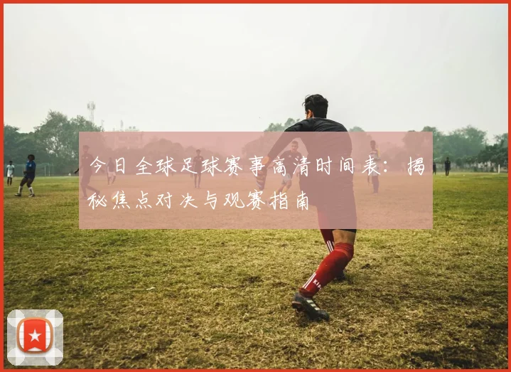今日全球足球赛事高清时间表：揭秘焦点对决与观赛指南