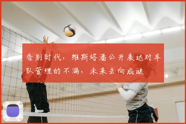 告别时代，维斯塔潘公开表达对车队管理的不满，未来去向成谜