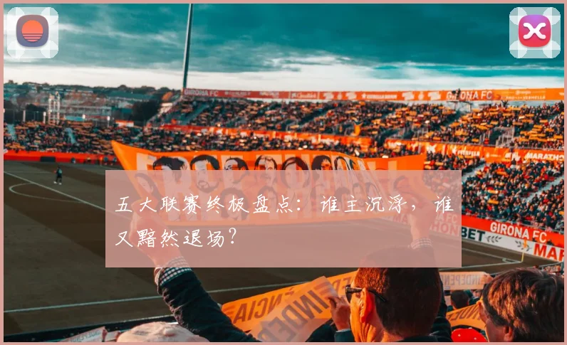 五大联赛终极盘点:谁主沉浮,谁又黯然退场?
