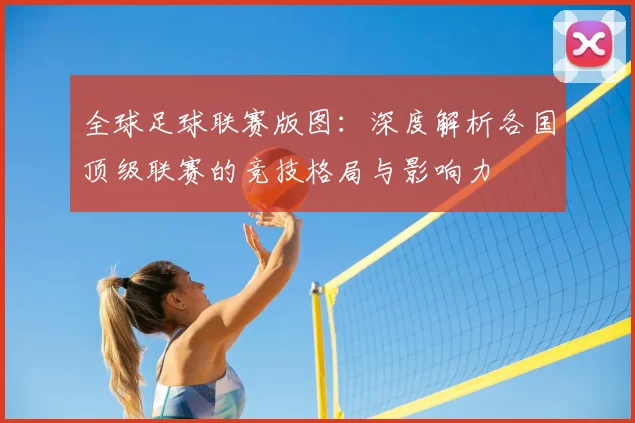 全球足球联赛版图:深度解析各国顶级联赛的竞技格局与影响力