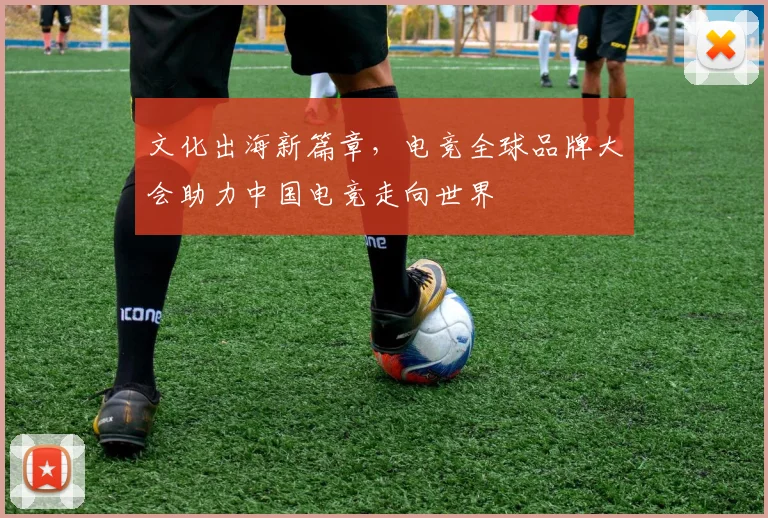 文化出海新篇章，电竞全球品牌大会助力中国电竞走向世界