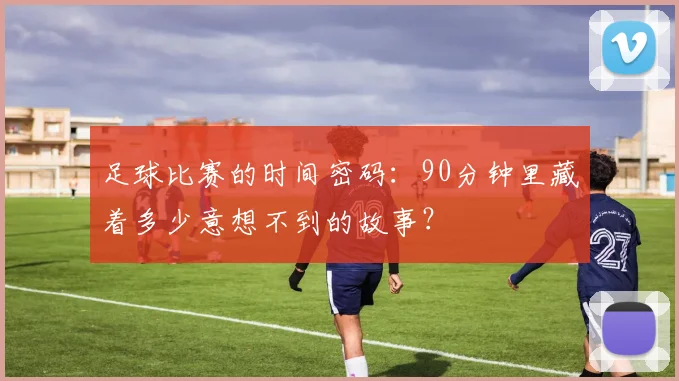 足球比赛的时间密码：90分钟里藏着多少意想不到的故事？