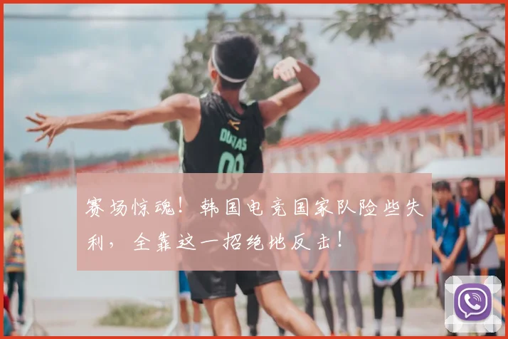 赛场惊魂！韩国电竞国家队险些失利，全靠这一招绝地反击！