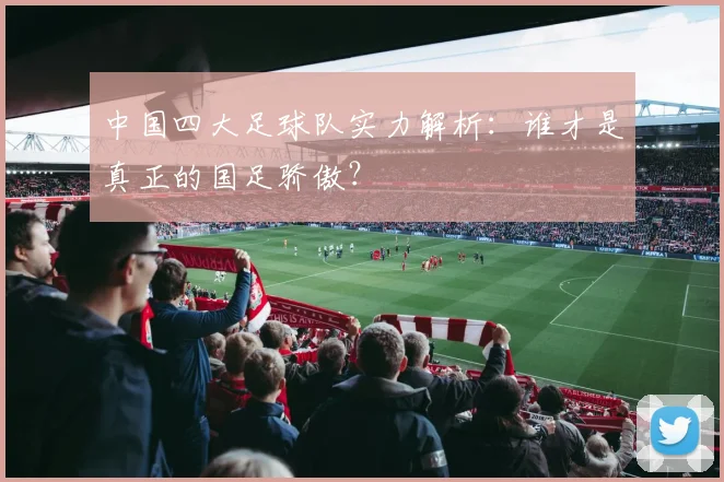 中国四大足球队实力解析：谁才是真正的国足骄傲？