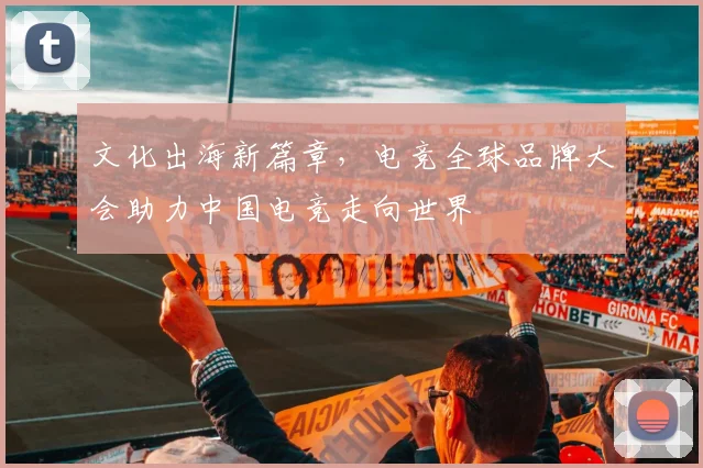 文化出海新篇章，电竞全球品牌大会助力中国电竞走向世界