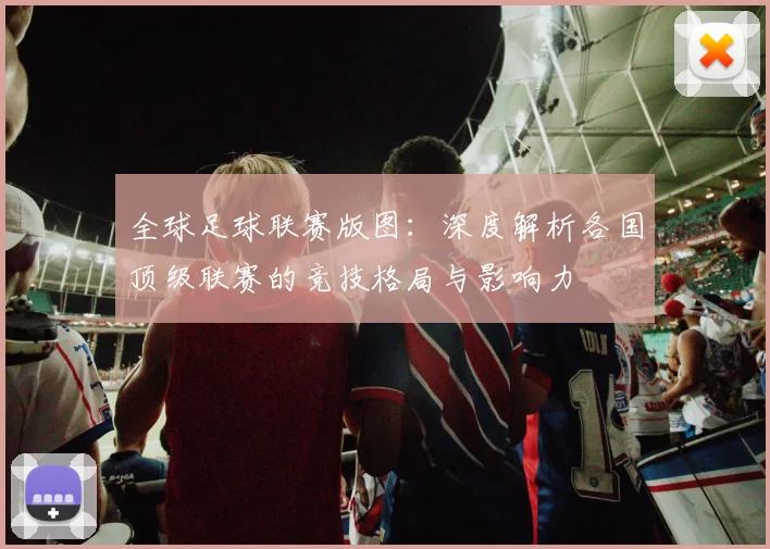 全球足球联赛版图:深度解析各国顶级联赛的竞技格局与影响力
