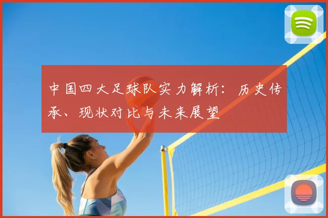 中国四大足球队实力解析：历史传承、现状对比与未来展望