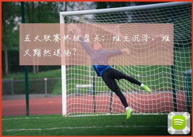 五大联赛终极盘点:谁主沉浮,谁又黯然退场?
