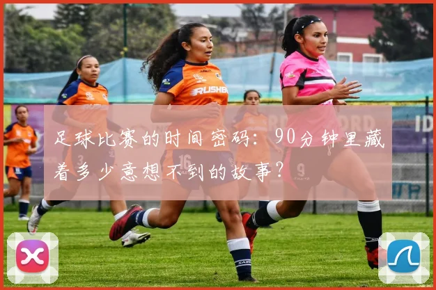 足球比赛的时间密码：90分钟里藏着多少意想不到的故事？