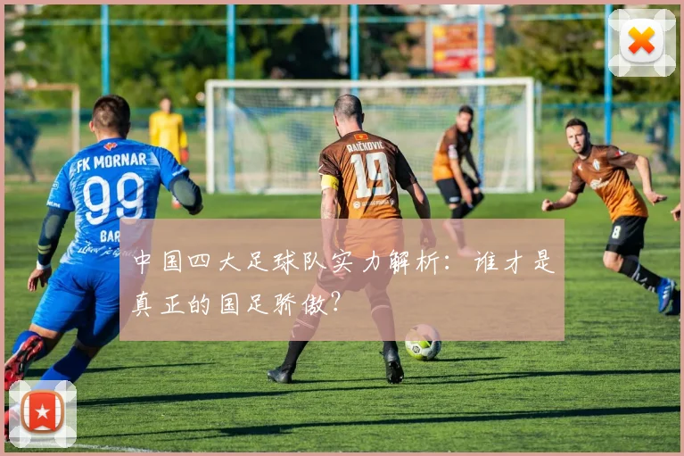 中国四大足球队实力解析：谁才是真正的国足骄傲？